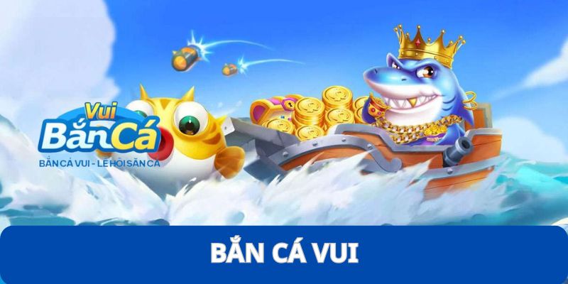 Bắn Cá Vui - Tựa Game Ăn Khách Nhất Năm 2025 Bạn Nên Thử 11 ban ca vui