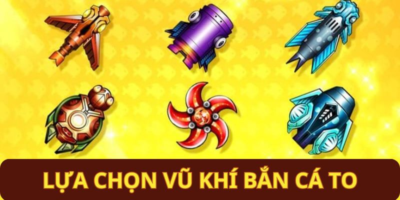 lua chon vu khi ban ca to