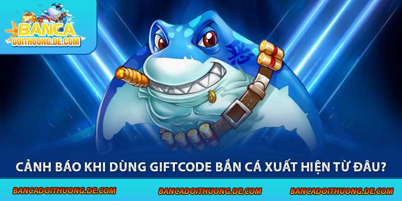 Cảnh báo khi dùng giftcode bắn cá xuất hiện từ đâu?