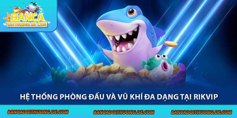 Bắn Cá Rikvip - Cổng Game Săn Thưởng Hấp Dẫn Top 1 5 Hệ thống phòng đấu và vũ khí đa dạng tại Rikvip