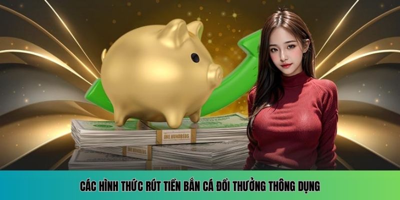 Hướng Dẫn Rút Tiền Bắn Cá Đổi Thưởng Nhanh Chóng Và An Toàn 2 Các hình thức rút tiền bắn cá đổi thưởng thông dụng