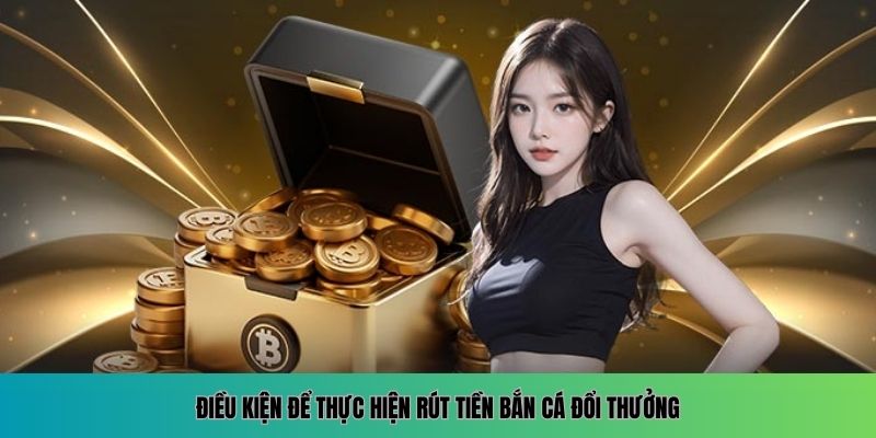 Hướng Dẫn Rút Tiền Bắn Cá Đổi Thưởng Nhanh Chóng Và An Toàn 1 Điều kiện để thực hiện rút tiền bắn cá đổi thưởng