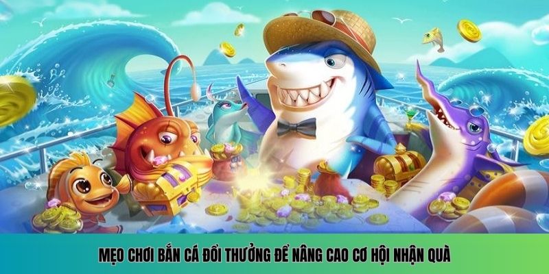 Chia sẻ mẹo chơi bắn cá đổi thưởng đơn giản mà hiệu quả cao